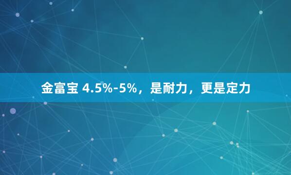 金富宝 4.5%-5%，是耐力，更是定力