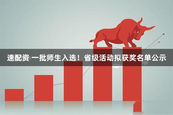速配资 一批师生入选！省级活动拟获奖名单公示
