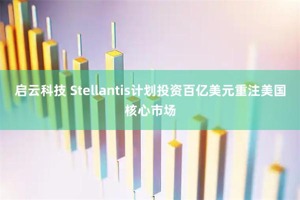 启云科技 Stellantis计划投资百亿美元重注美国核心市场