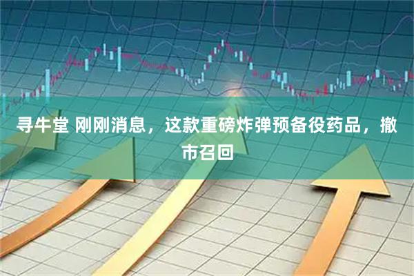 寻牛堂 刚刚消息，这款重磅炸弹预备役药品，撤市召回