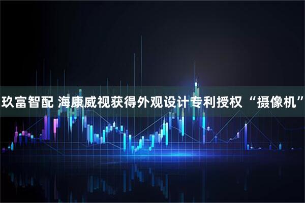 玖富智配 海康威视获得外观设计专利授权 “摄像机”