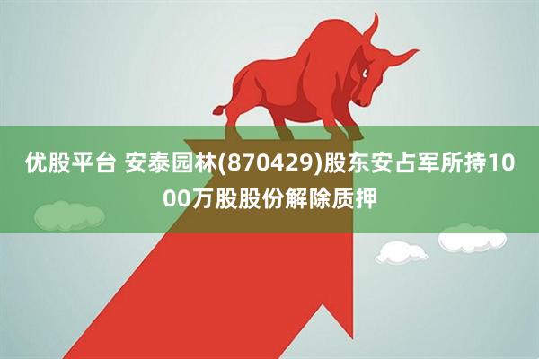 优股平台 安泰园林(870429)股东安占军所持1000万股股份解除质押