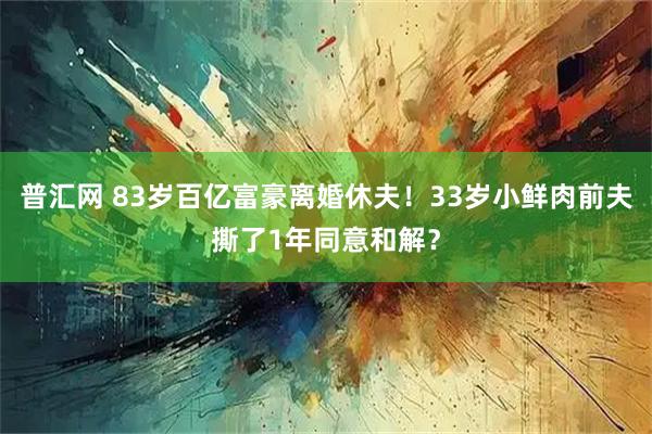 普汇网 83岁百亿富豪离婚休夫！33岁小鲜肉前夫撕了1年同意和解？