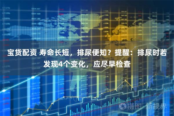 宝货配资 寿命长短，排尿便知？提醒：排尿时若发现4个变化，应尽早检查