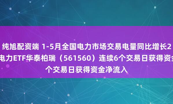 纯旭配资端 1-5月全国电力市场交易电量同比增长24.8%！电力ETF华泰柏瑞（561560）连续6个交易日获得资金净流入