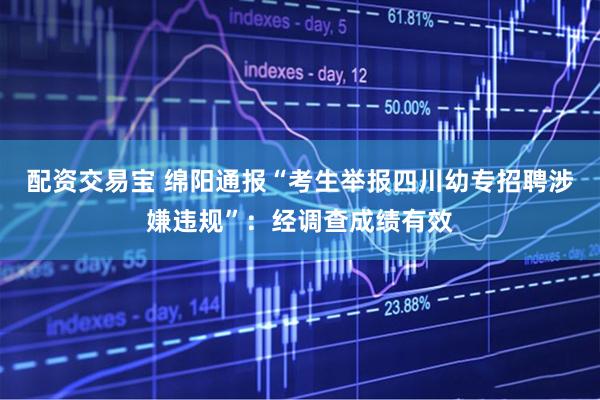 配资交易宝 绵阳通报“考生举报四川幼专招聘涉嫌违规”：经调查成绩有效
