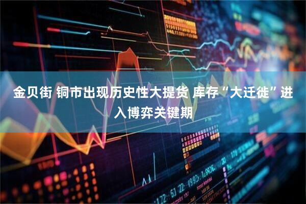 金贝街 铜市出现历史性大提货 库存“大迁徙”进入博弈关键期